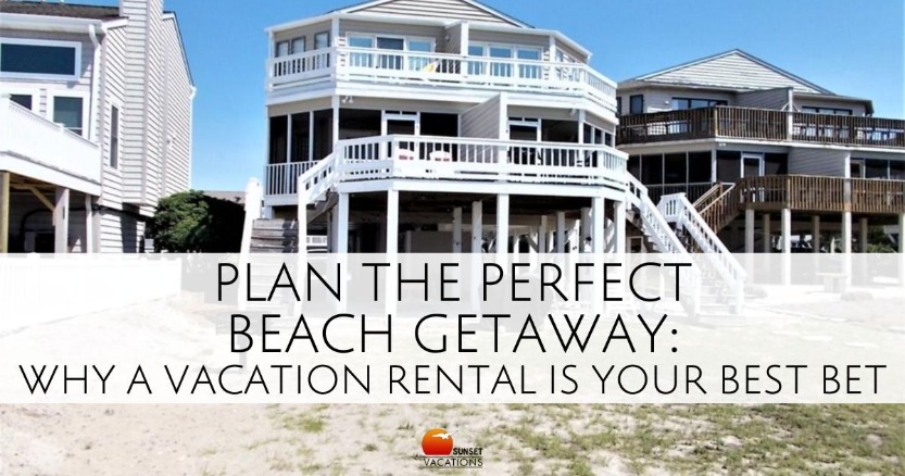 Plan the Perfect Beach Getaway: Why a Vacation Rental is Your Best Bet | Sunset Vacations