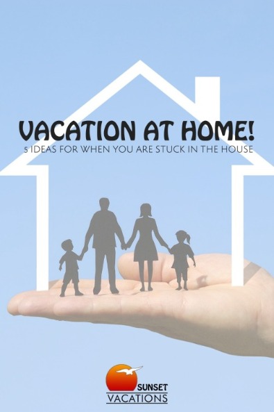 Vacation At Home! 5 Ideas For When You Are Stuck In the House