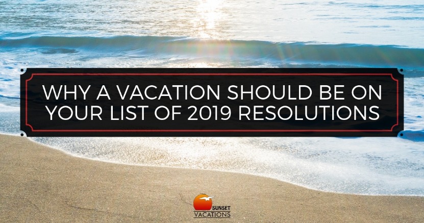 Why a Vacation Should Be On Your List of 2019 Resolutions | Sunset Vacations